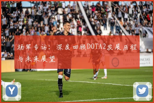 杨军专访：深度回顾DOTA2发展历程与未来展望