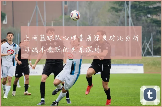 上海篮球队心理素质深度对比分析与战术表现的关系探讨