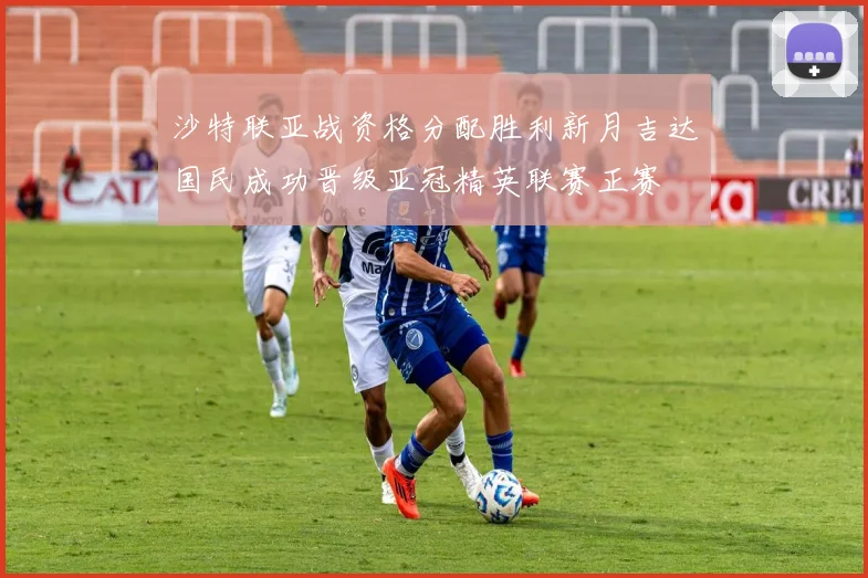 沙特联亚战资格分配胜利新月吉达国民成功晋级亚冠精英联赛正赛