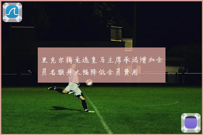 里克尔梅竞选皇马主席承诺增加会员名额并大幅降低会员费用