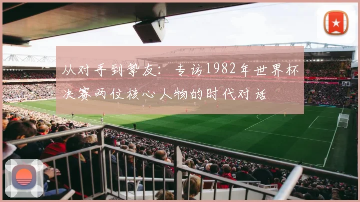 从对手到挚友：专访1982年世界杯决赛两位核心人物的时代对话