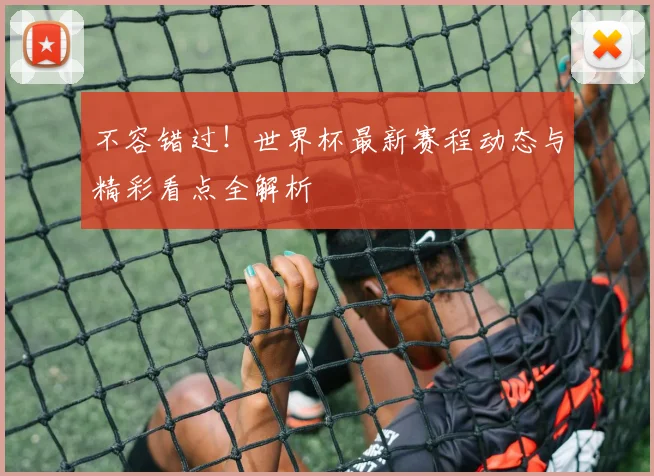 不容错过！世界杯最新赛程动态与精彩看点全解析