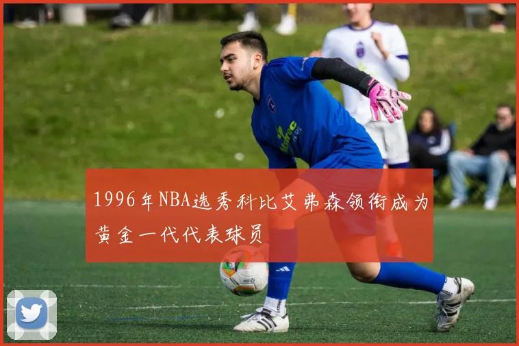 1996年NBA选秀科比艾弗森领衔成为黄金一代代表球员