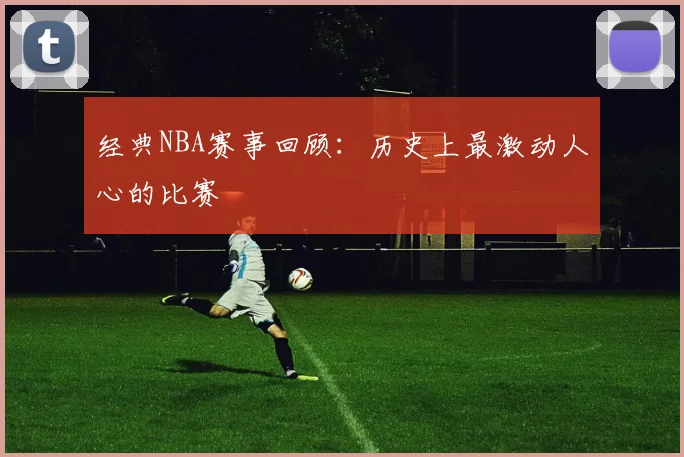 经典NBA赛事回顾：历史上最激动人心的比赛