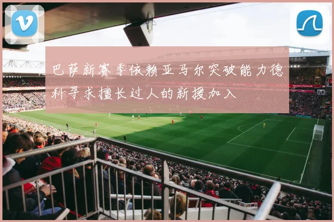 巴萨新赛季依赖亚马尔突破能力德科寻求擅长过人的新援加入
