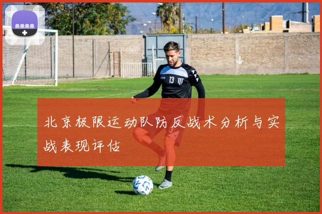 北京极限运动队防反战术分析与实战表现评估