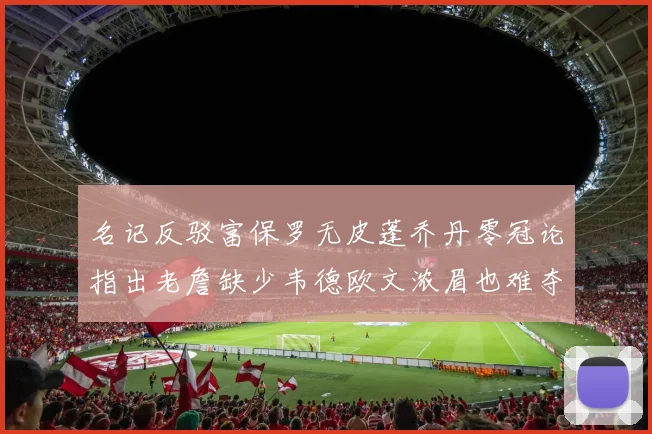 名记反驳富保罗无皮蓬乔丹零冠论指出老詹缺少韦德欧文浓眉也难夺冠