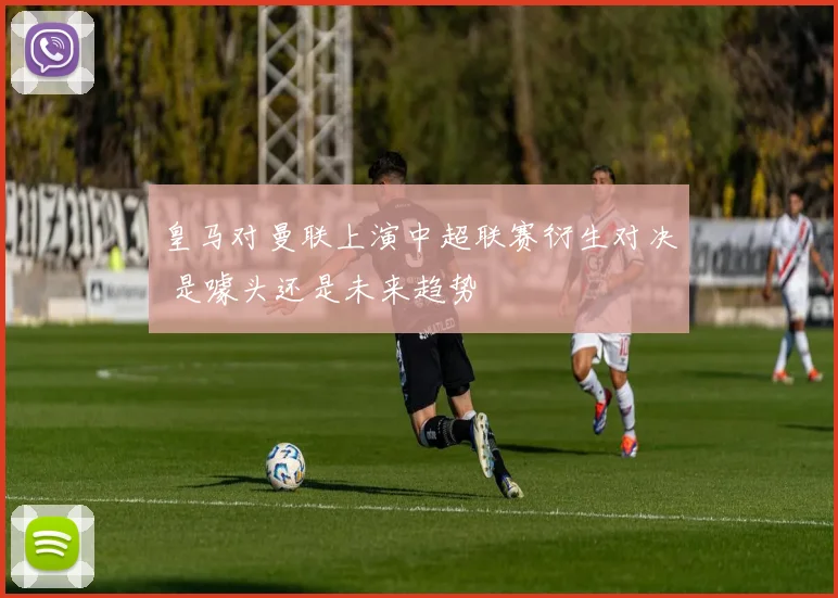 皇马对曼联上演中超联赛衍生对决 是噱头还是未来趋势