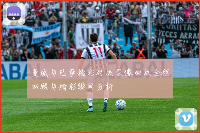 曼城与巴萨精彩对决录像回放全程回顾与精彩瞬间分析