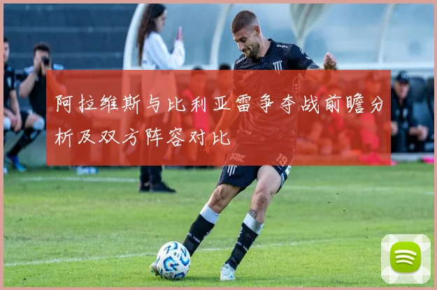 阿拉维斯与比利亚雷争夺战前瞻分析及双方阵容对比