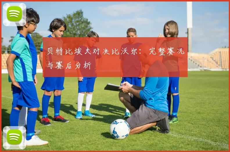 贝特比埃夫对决比沃尔：完整赛况与赛后分析