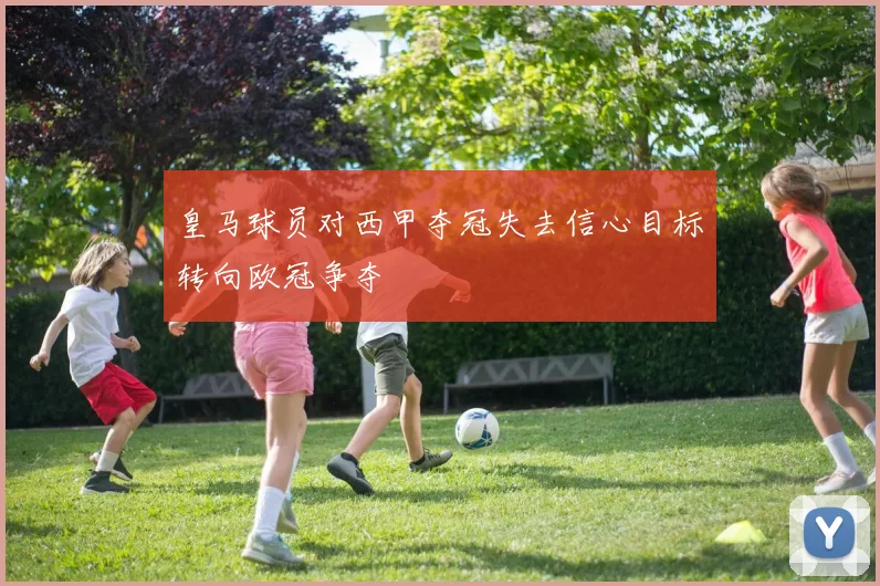 皇马球员对西甲夺冠失去信心目标转向欧冠争夺