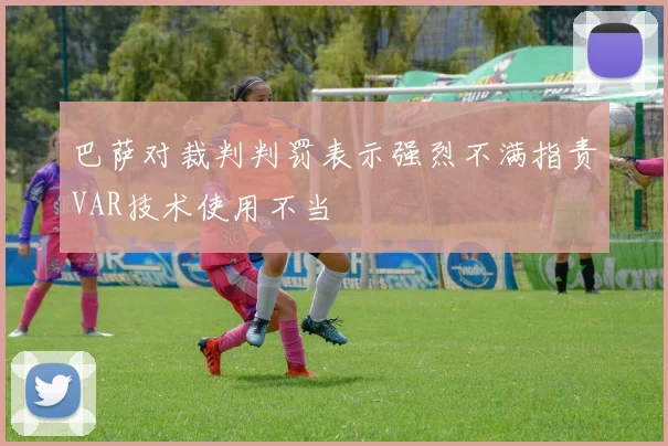巴萨对裁判判罚表示强烈不满指责VAR技术使用不当