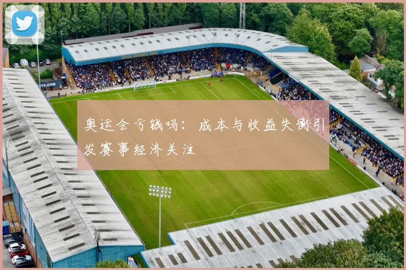 奥运会亏钱吗：成本与收益失衡引发赛事经济关注