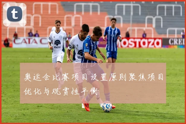 奥运会比赛项目设置原则聚焦项目优化与观赏性平衡