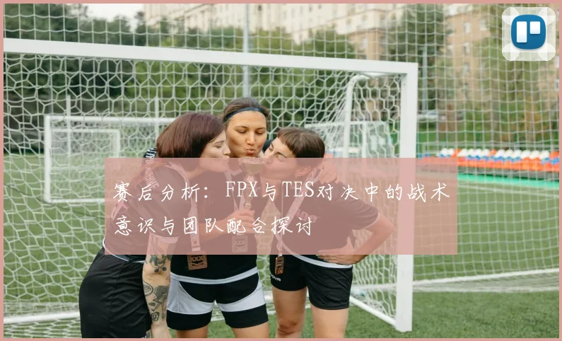 赛后分析：FPX与TES对决中的战术意识与团队配合探讨