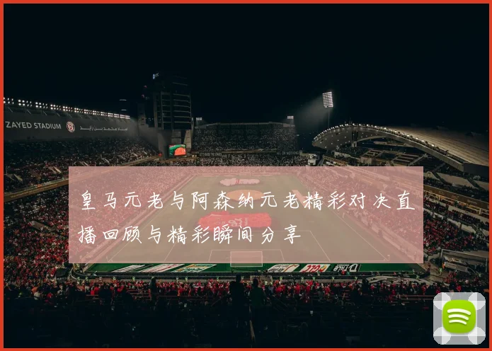 皇马元老与阿森纳元老精彩对决直播回顾与精彩瞬间分享